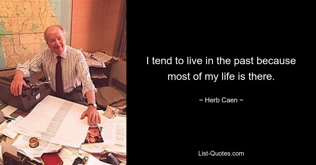 I tend to live in the past because most of my life is there. — © Herb Caen