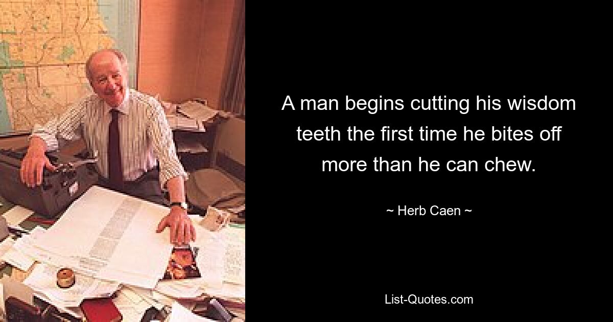 A man begins cutting his wisdom teeth the first time he bites off more than he can chew. — © Herb Caen