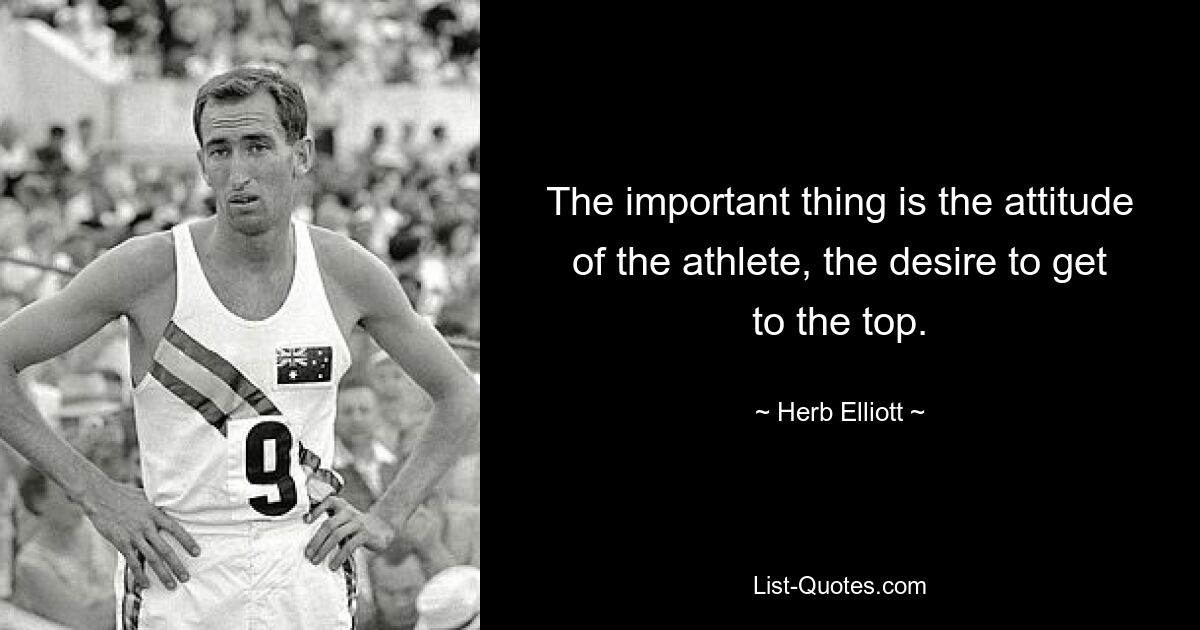 The important thing is the attitude of the athlete, the desire to get to the top. — © Herb Elliott