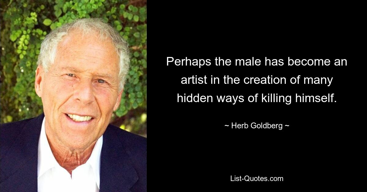 Perhaps the male has become an artist in the creation of many hidden ways of killing himself. — © Herb Goldberg