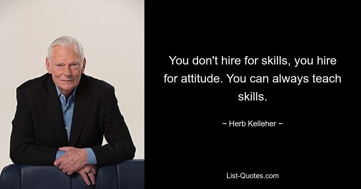 You don't hire for skills, you hire for attitude. You can always teach skills. — © Herb Kelleher