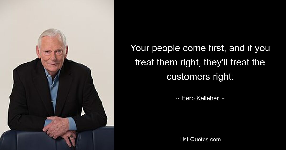 Your people come first, and if you treat them right, they'll treat the customers right. — © Herb Kelleher