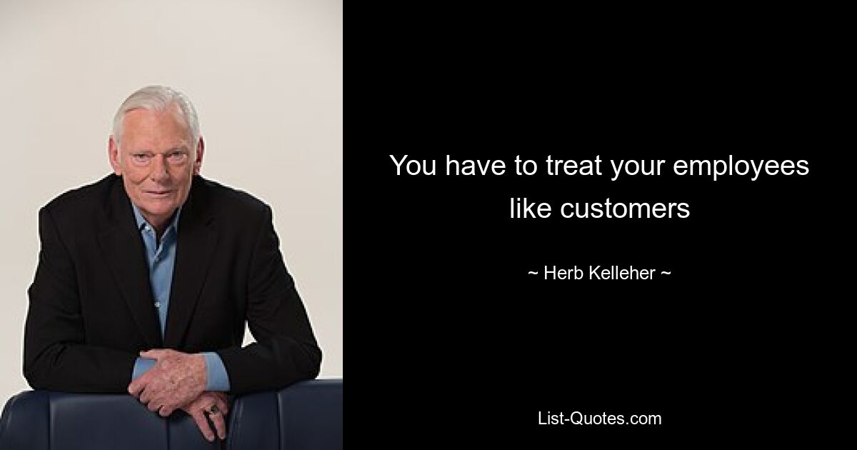 You have to treat your employees like customers — © Herb Kelleher