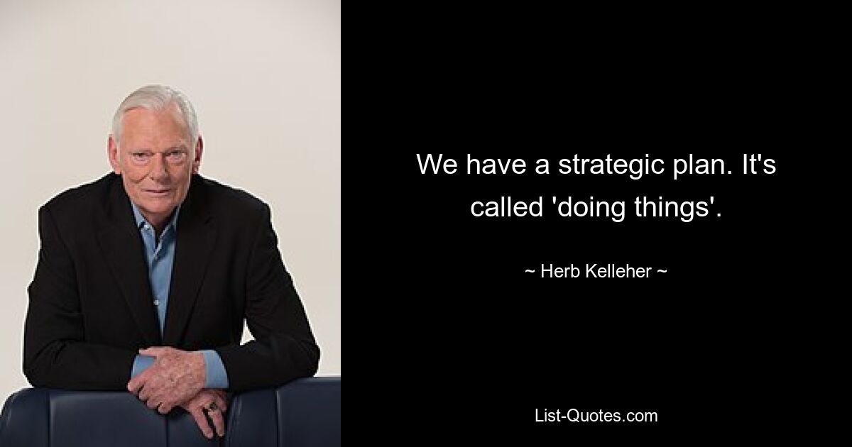 We have a strategic plan. It's called 'doing things'. — © Herb Kelleher