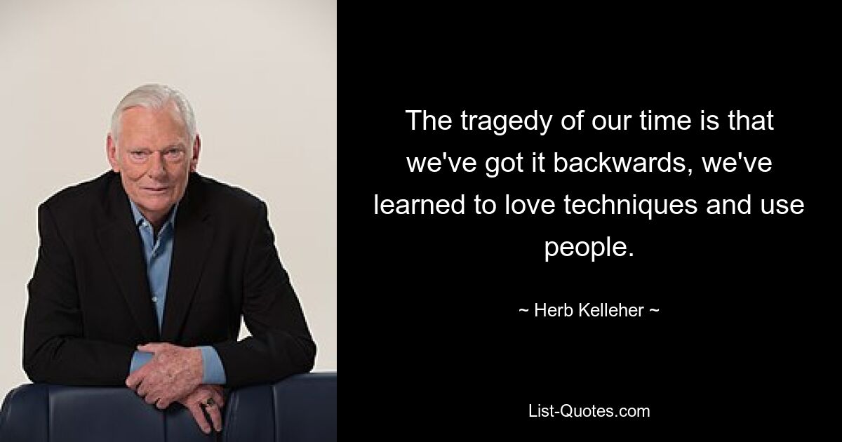 The tragedy of our time is that we've got it backwards, we've learned to love techniques and use people. — © Herb Kelleher