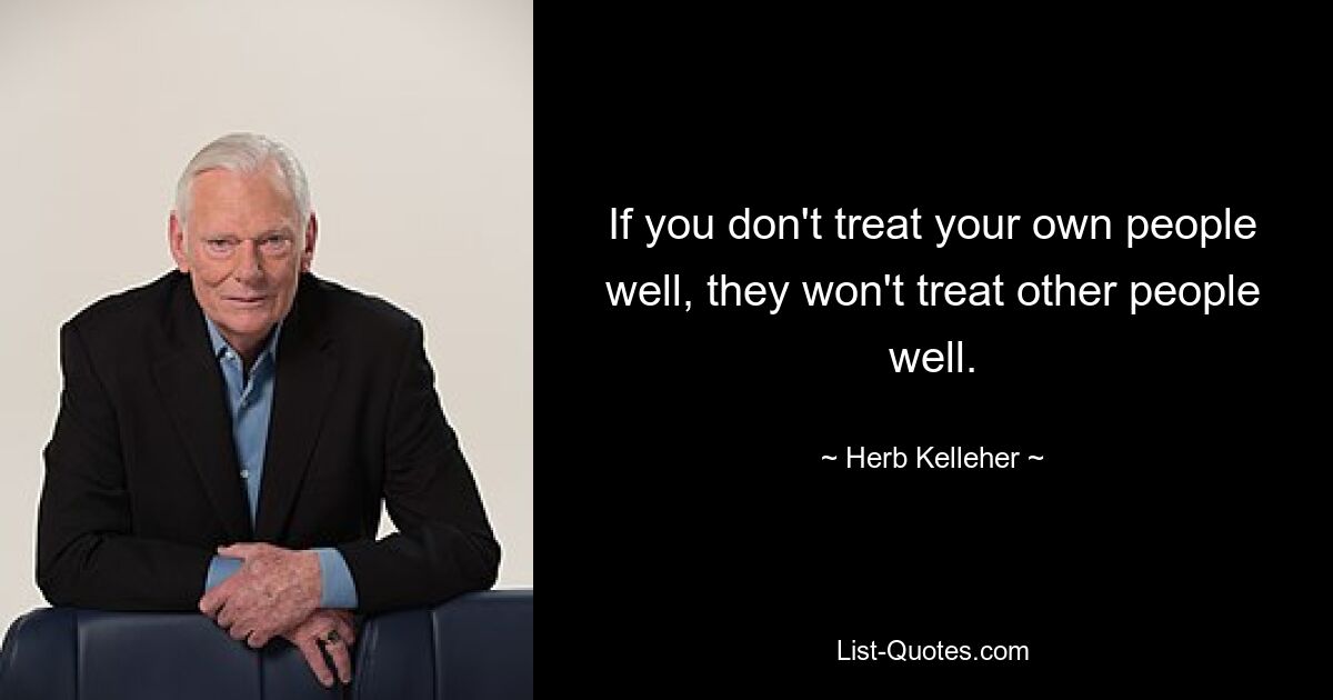 If you don't treat your own people well, they won't treat other people well. — © Herb Kelleher