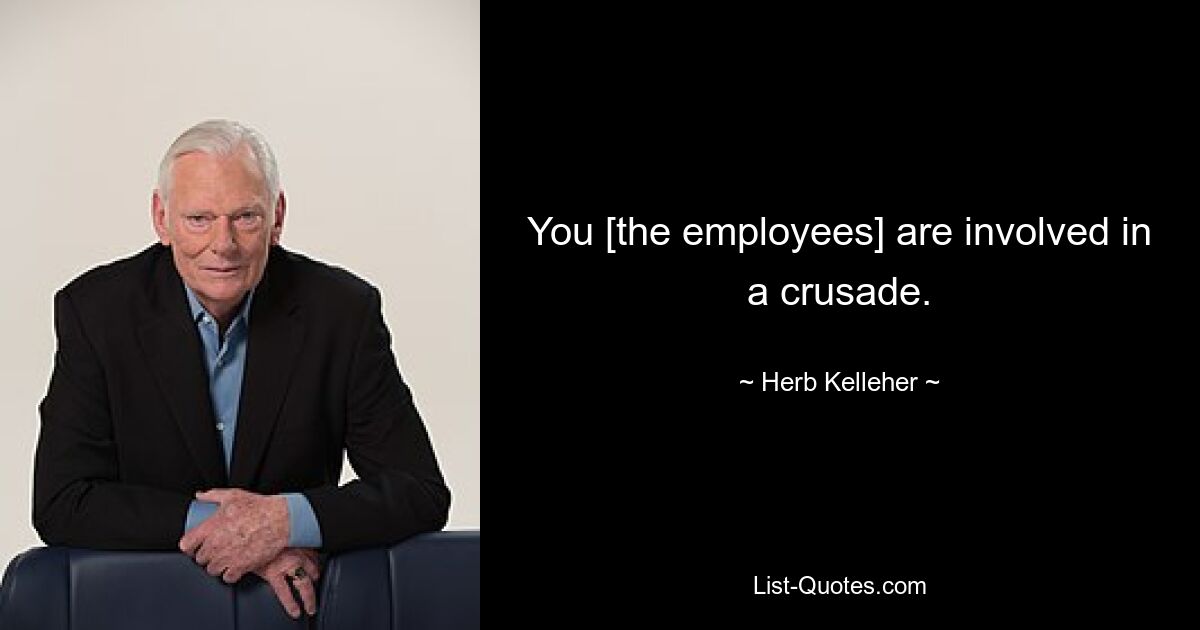 You [the employees] are involved in a crusade. — © Herb Kelleher