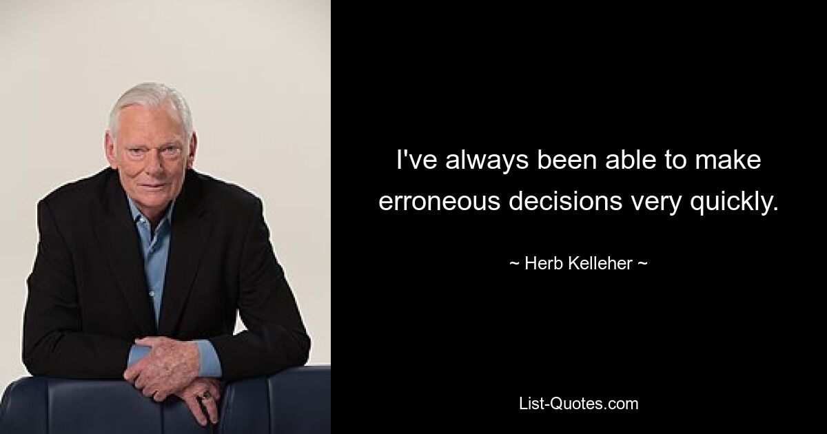 I've always been able to make erroneous decisions very quickly. — © Herb Kelleher