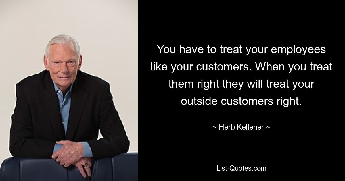 You have to treat your employees like your customers. When you treat them right they will treat your outside customers right. — © Herb Kelleher