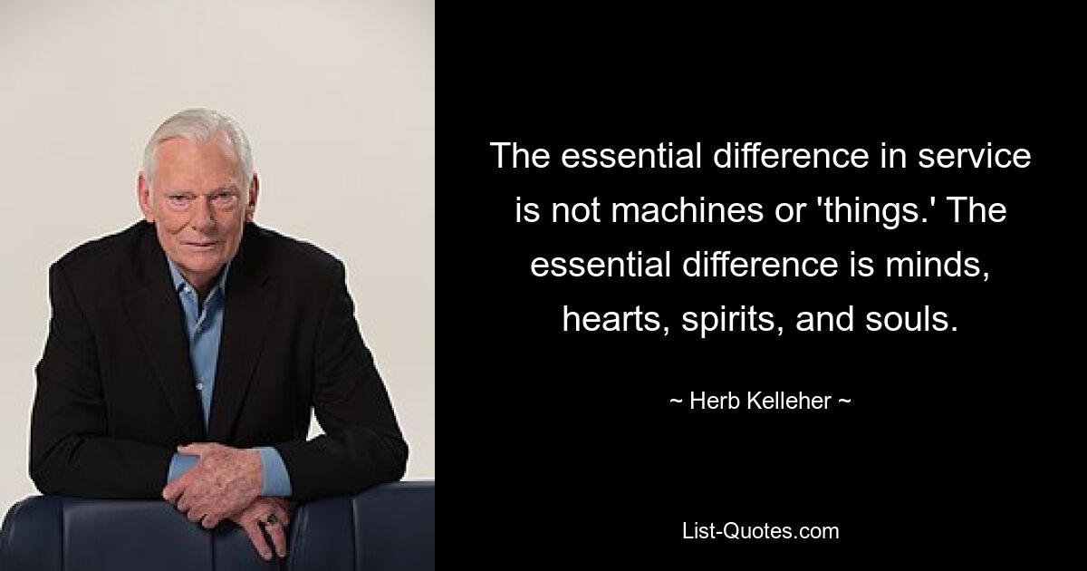 The essential difference in service is not machines or 'things.' The essential difference is minds, hearts, spirits, and souls. — © Herb Kelleher