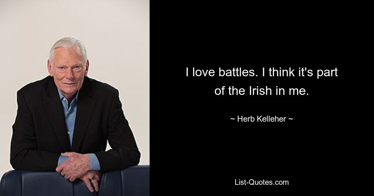 I love battles. I think it's part of the Irish in me. — © Herb Kelleher