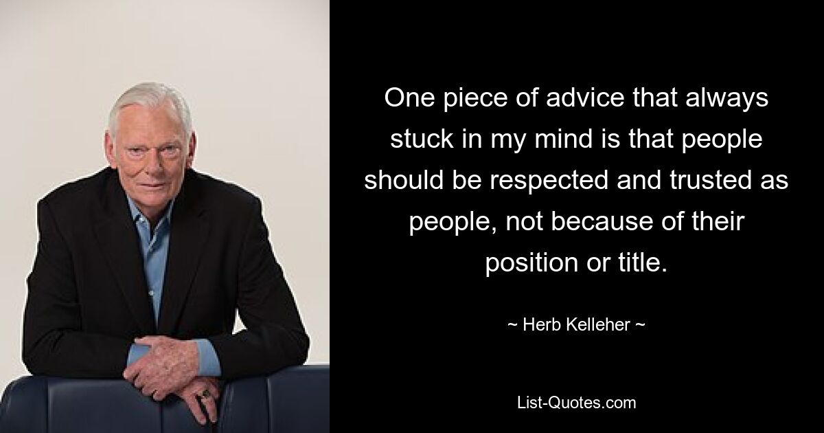 One piece of advice that always stuck in my mind is that people should be respected and trusted as people, not because of their position or title. — © Herb Kelleher