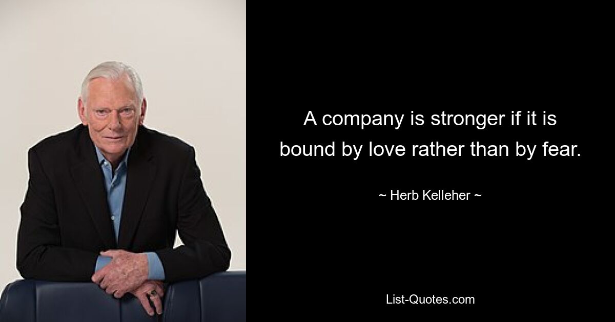 A company is stronger if it is bound by love rather than by fear. — © Herb Kelleher