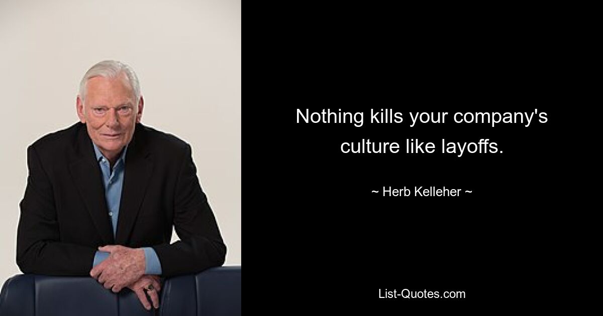 Nothing kills your company's culture like layoffs. — © Herb Kelleher