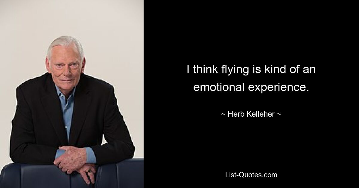 I think flying is kind of an emotional experience. — © Herb Kelleher