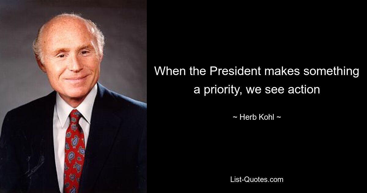 When the President makes something a priority, we see action — © Herb Kohl