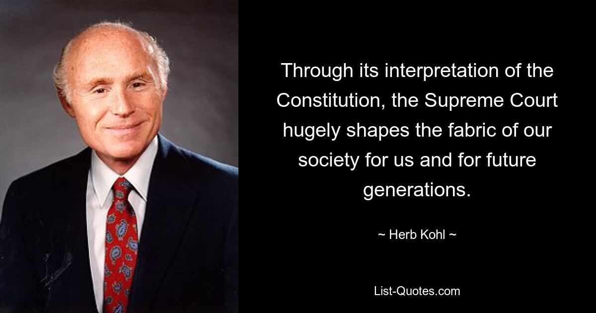 Through its interpretation of the Constitution, the Supreme Court hugely shapes the fabric of our society for us and for future generations. — © Herb Kohl