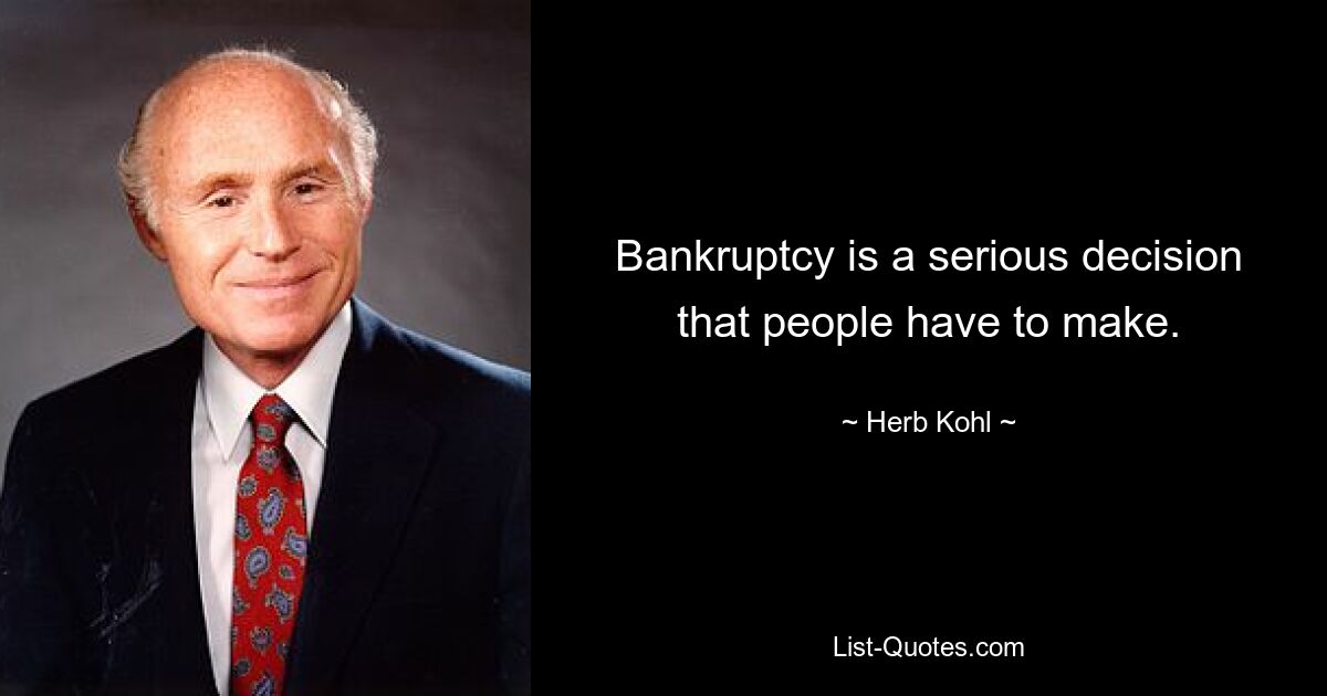 Bankruptcy is a serious decision that people have to make. — © Herb Kohl