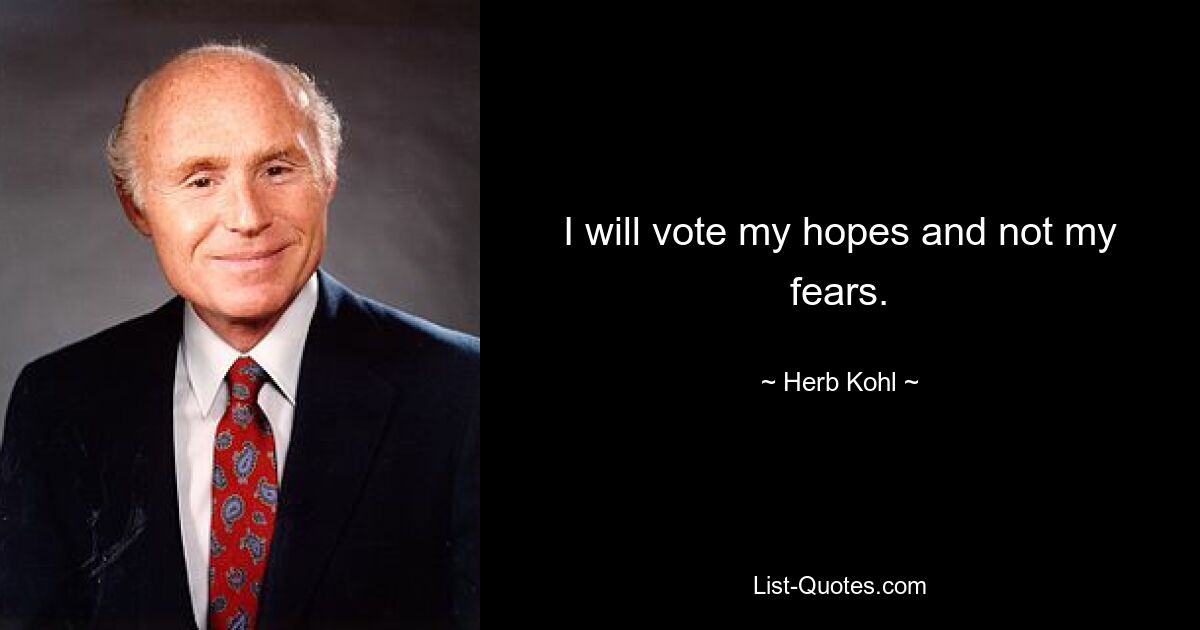 I will vote my hopes and not my fears. — © Herb Kohl