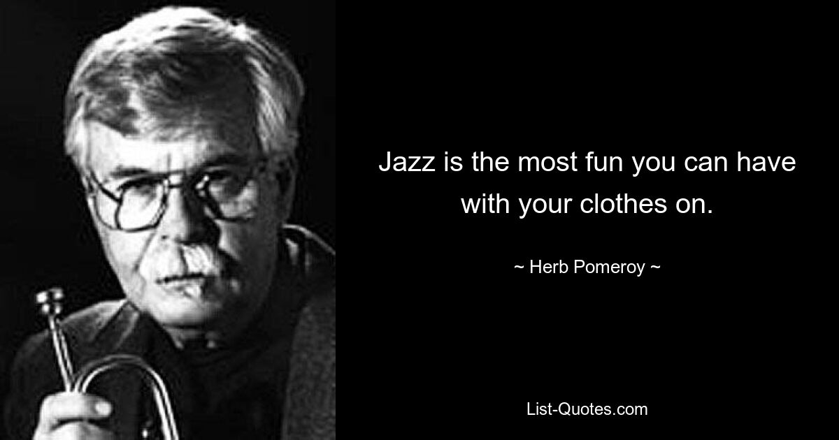 Jazz is the most fun you can have with your clothes on. — © Herb Pomeroy