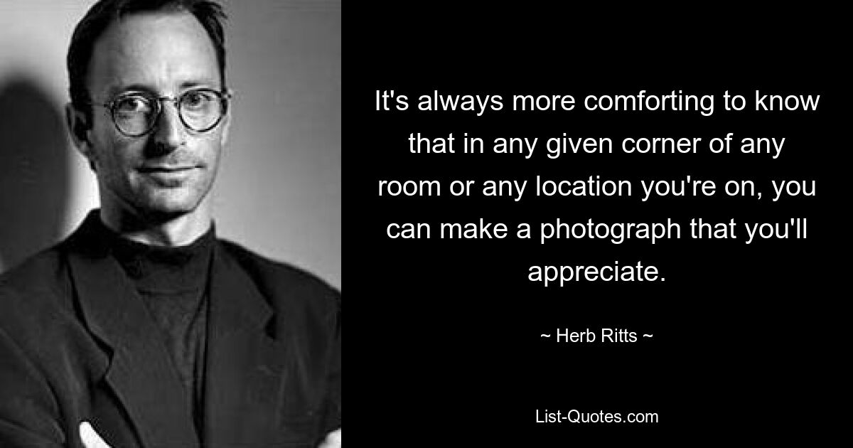 It's always more comforting to know that in any given corner of any room or any location you're on, you can make a photograph that you'll appreciate. — © Herb Ritts