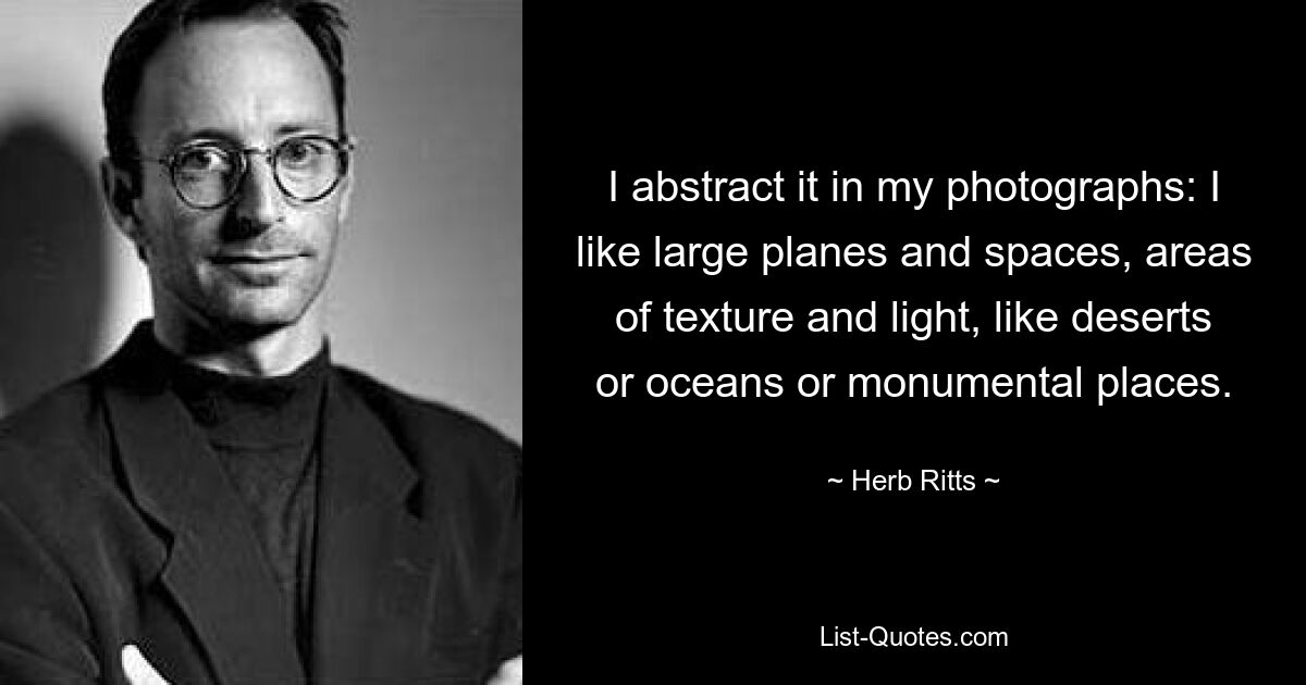 I abstract it in my photographs: I like large planes and spaces, areas of texture and light, like deserts or oceans or monumental places. — © Herb Ritts