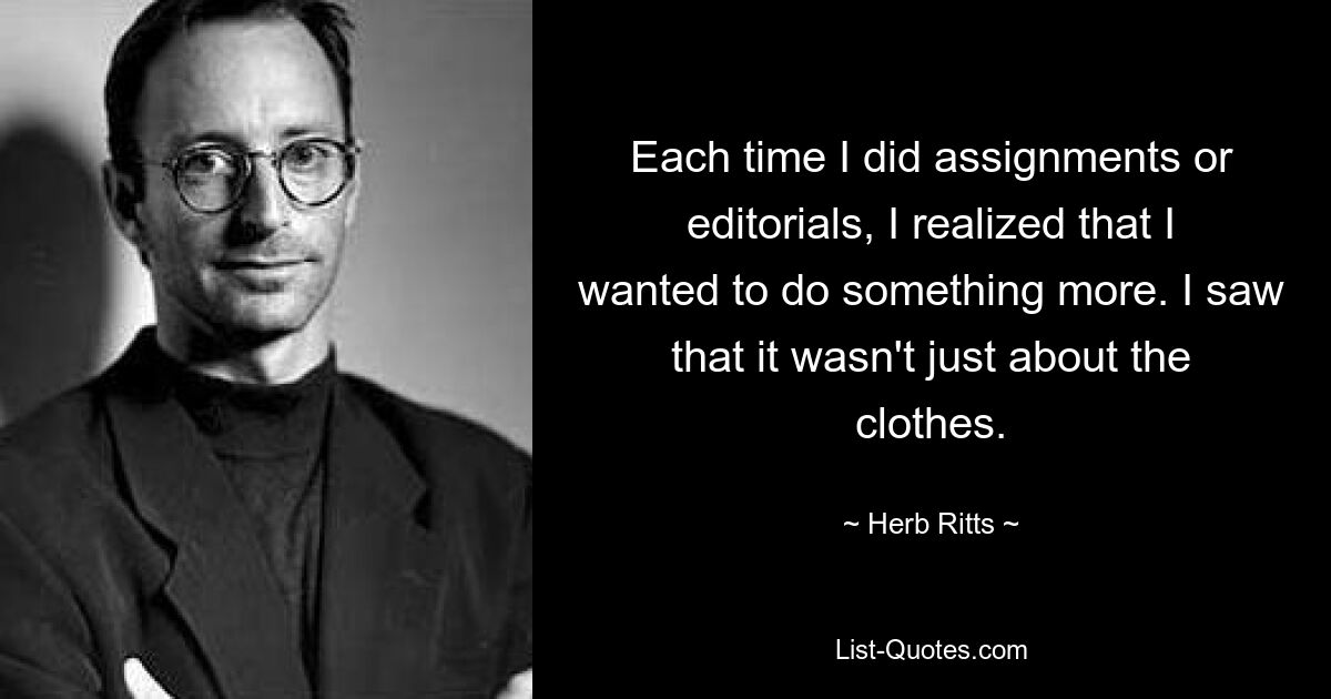 Each time I did assignments or editorials, I realized that I wanted to do something more. I saw that it wasn't just about the clothes. — © Herb Ritts