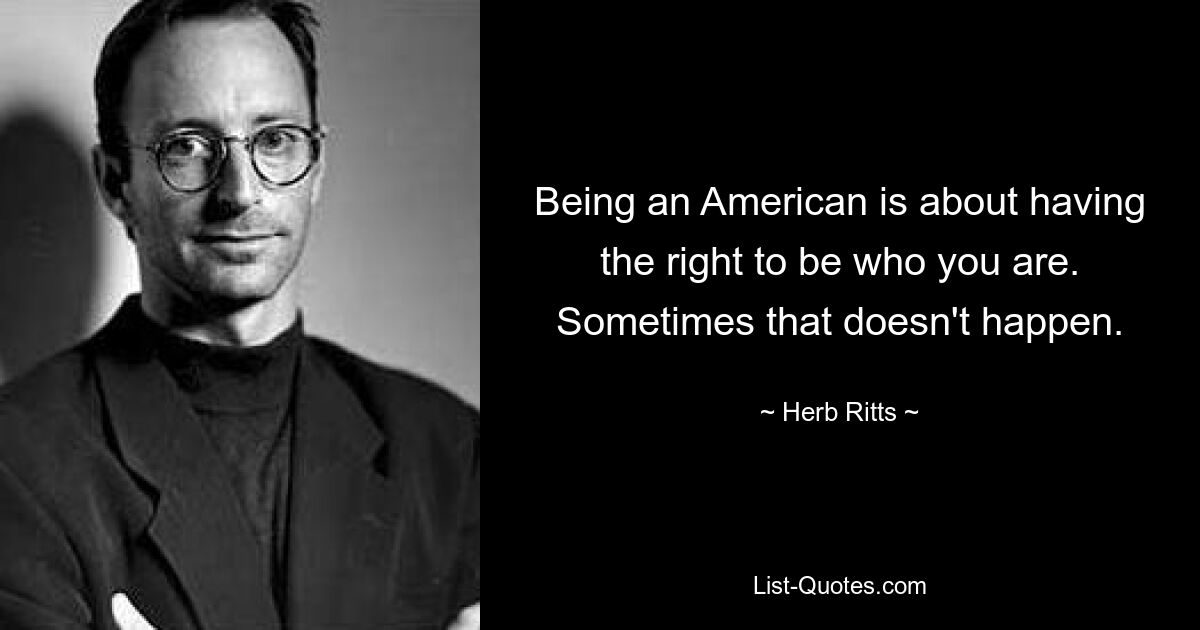 Being an American is about having the right to be who you are. Sometimes that doesn't happen. — © Herb Ritts