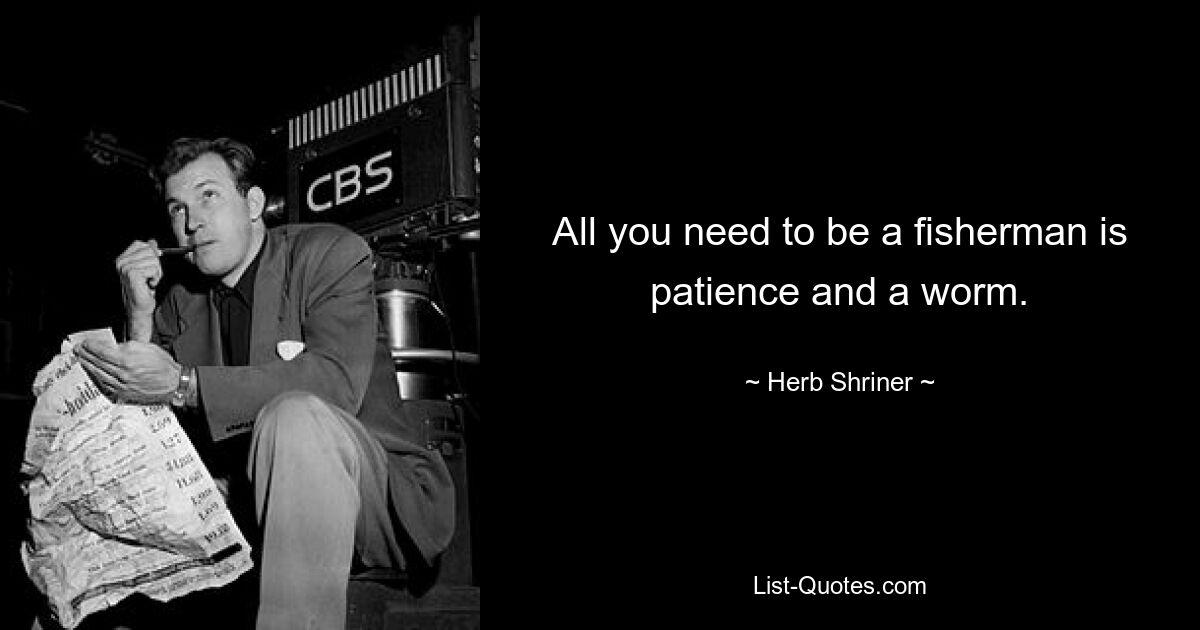 All you need to be a fisherman is patience and a worm. — © Herb Shriner