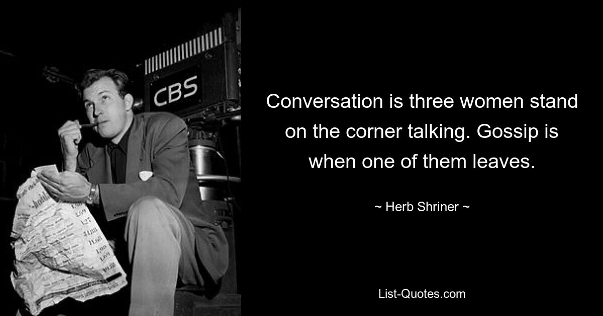 Conversation is three women stand on the corner talking. Gossip is when one of them leaves. — © Herb Shriner