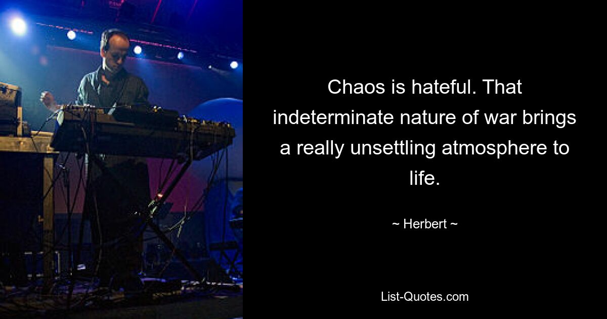 Chaos is hateful. That indeterminate nature of war brings a really unsettling atmosphere to life. — © Herbert