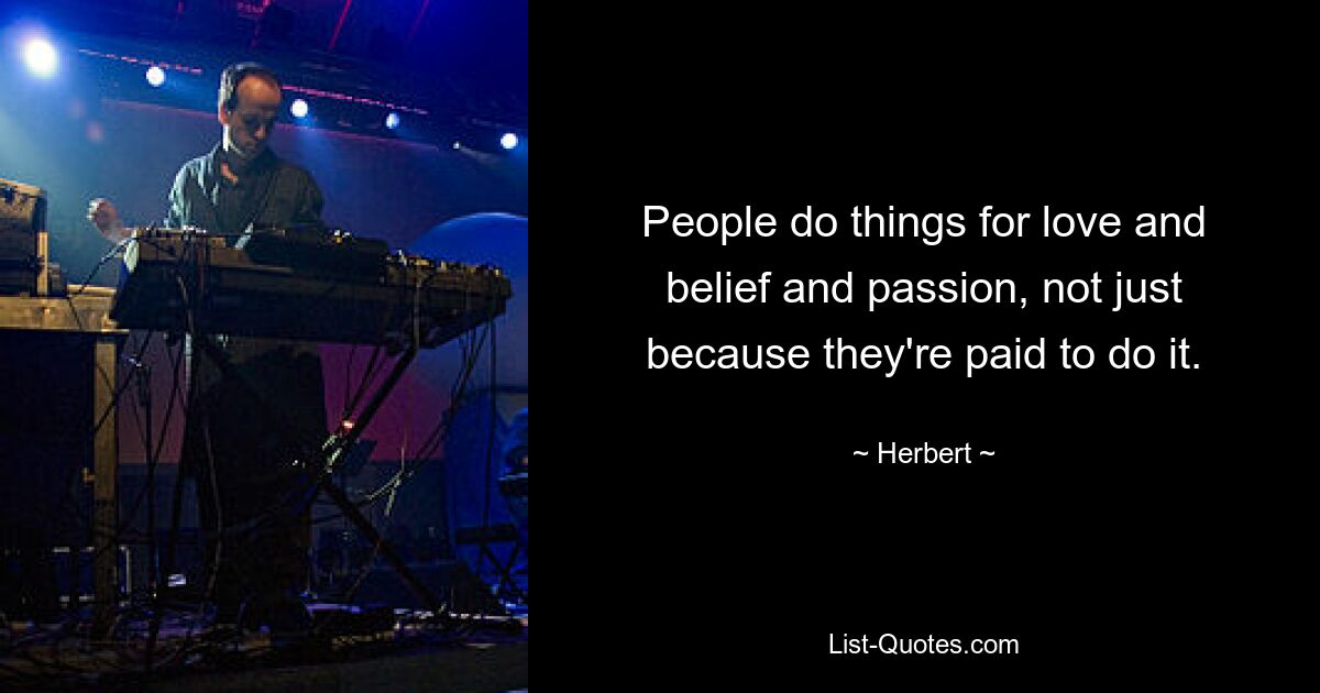 People do things for love and belief and passion, not just because they're paid to do it. — © Herbert