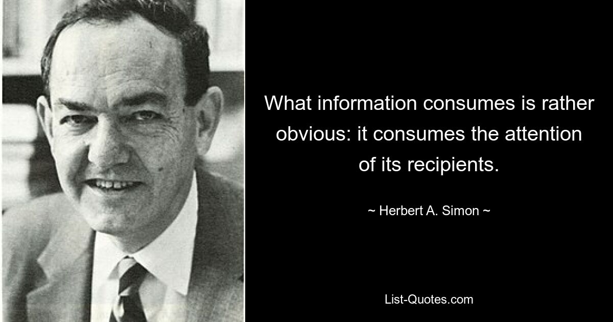 What information consumes is rather obvious: it consumes the attention of its recipients. — © Herbert A. Simon