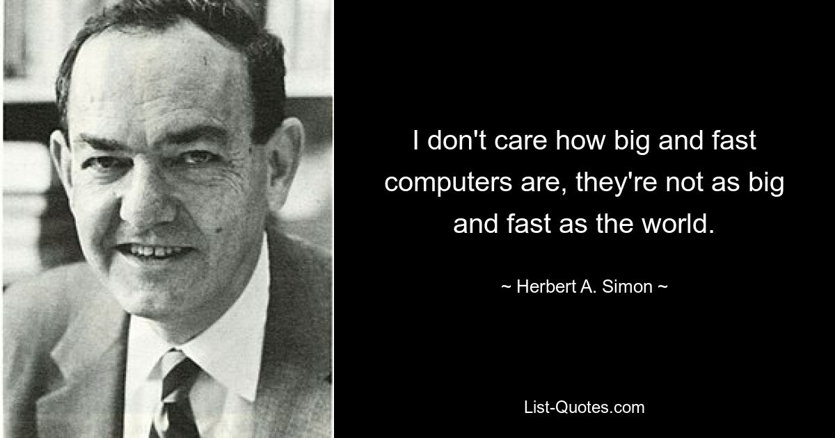 I don't care how big and fast computers are, they're not as big and fast as the world. — © Herbert A. Simon