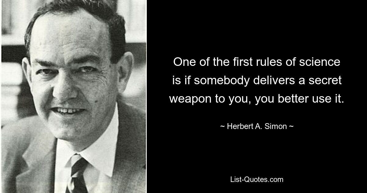 One of the first rules of science is if somebody delivers a secret weapon to you, you better use it. — © Herbert A. Simon