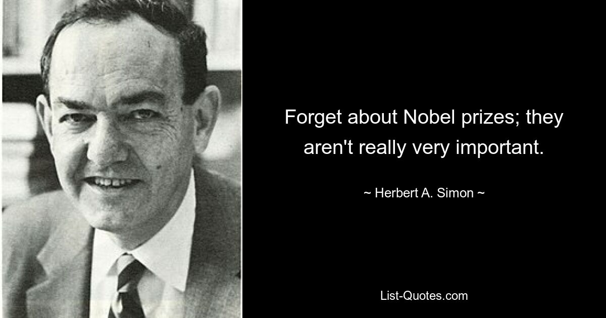 Forget about Nobel prizes; they aren't really very important. — © Herbert A. Simon