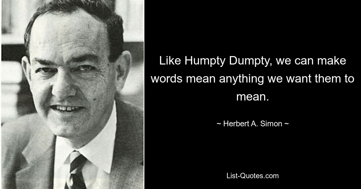 Like Humpty Dumpty, we can make words mean anything we want them to mean. — © Herbert A. Simon