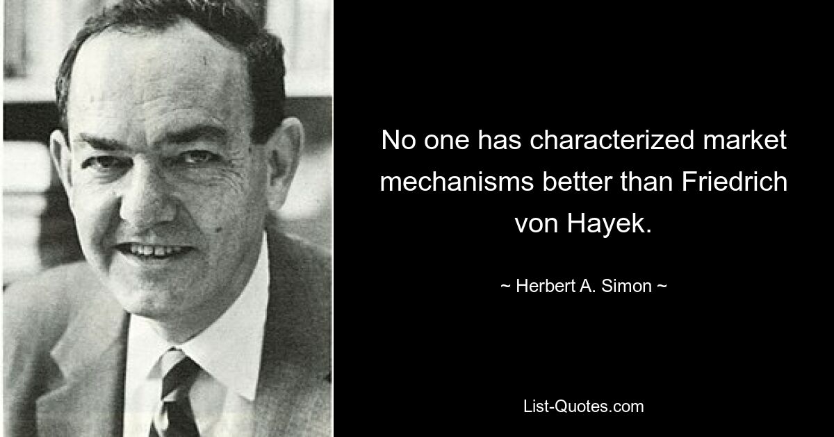 No one has characterized market mechanisms better than Friedrich von Hayek. — © Herbert A. Simon