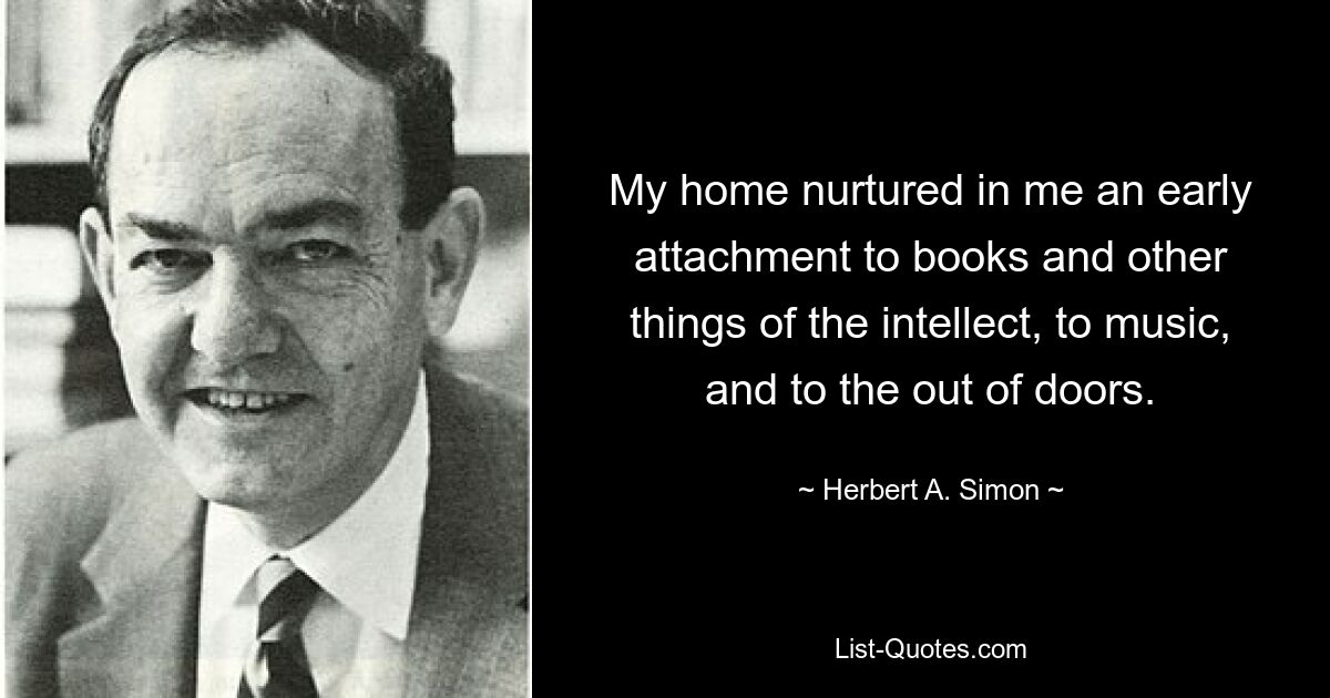 My home nurtured in me an early attachment to books and other things of the intellect, to music, and to the out of doors. — © Herbert A. Simon