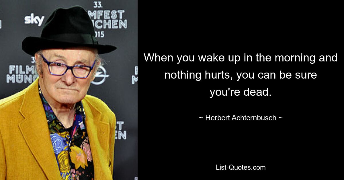 When you wake up in the morning and nothing hurts, you can be sure you're dead. — © Herbert Achternbusch