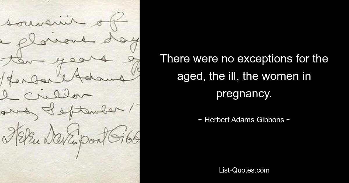 There were no exceptions for the aged, the ill, the women in pregnancy. — © Herbert Adams Gibbons