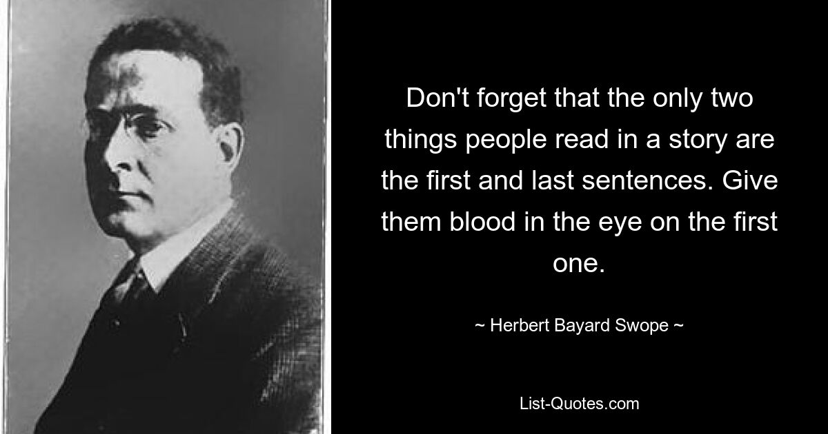 Don't forget that the only two things people read in a story are the first and last sentences. Give them blood in the eye on the first one. — © Herbert Bayard Swope