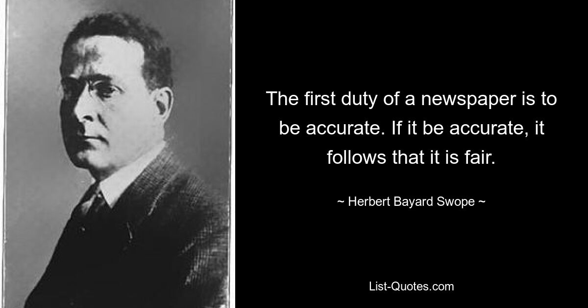 The first duty of a newspaper is to be accurate. If it be accurate, it follows that it is fair. — © Herbert Bayard Swope