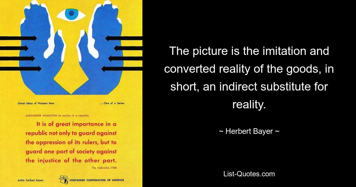 The picture is the imitation and converted reality of the goods, in short, an indirect substitute for reality. — © Herbert Bayer