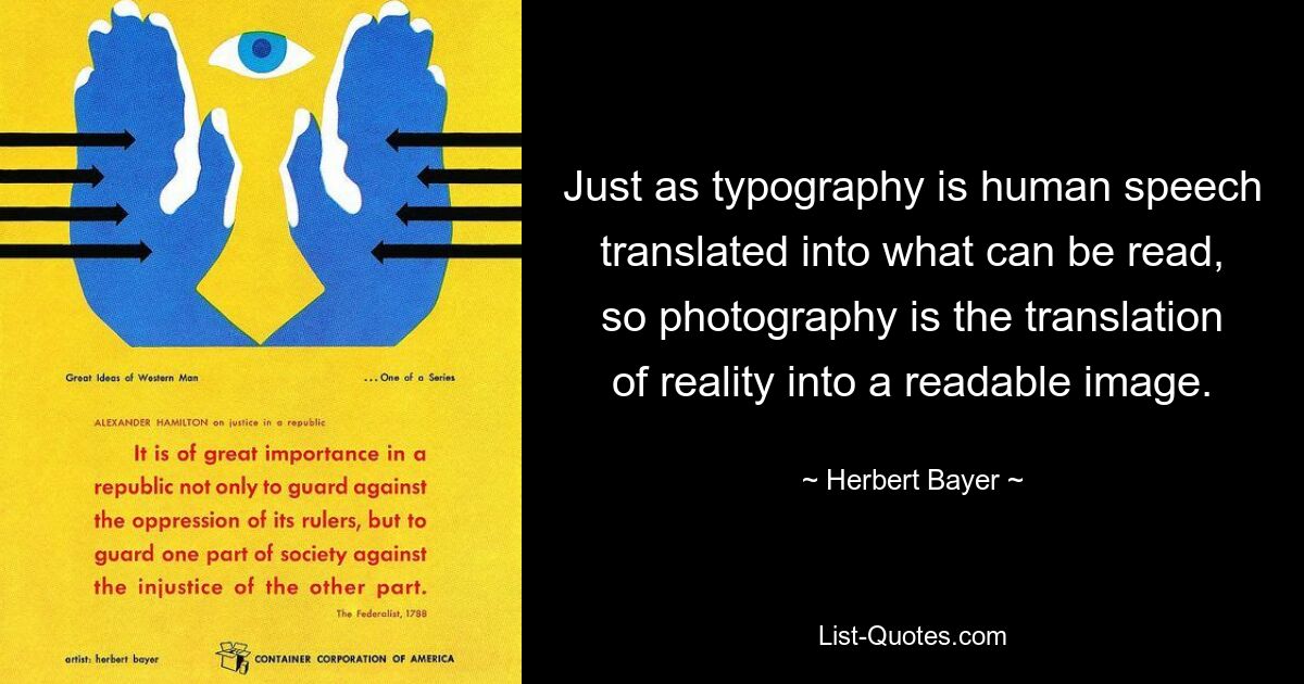 Just as typography is human speech translated into what can be read, so photography is the translation of reality into a readable image. — © Herbert Bayer