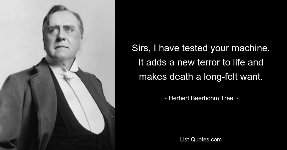 Sirs, I have tested your machine. It adds a new terror to life and makes death a long-felt want. — © Herbert Beerbohm Tree