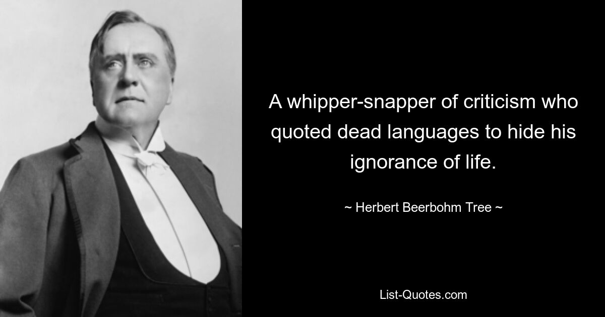 A whipper-snapper of criticism who quoted dead languages to hide his ignorance of life. — © Herbert Beerbohm Tree