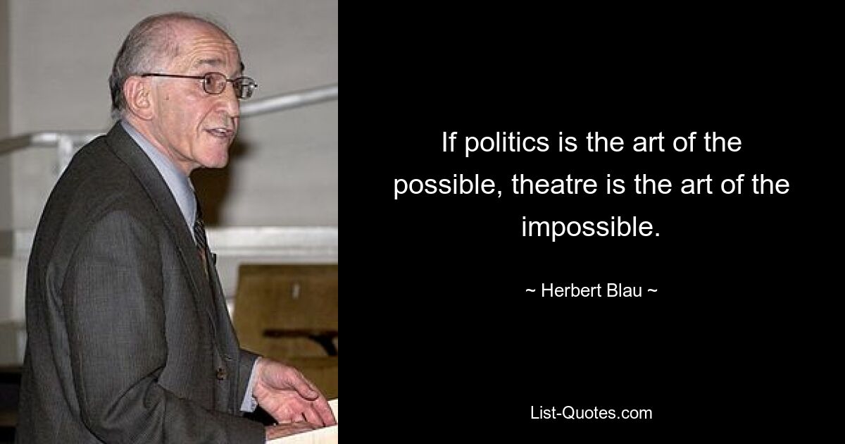 If politics is the art of the possible, theatre is the art of the impossible. — © Herbert Blau