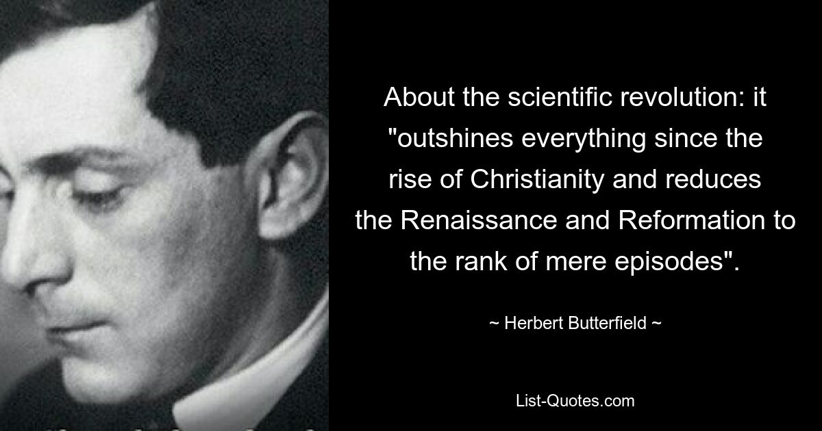 About the scientific revolution: it "outshines everything since the rise of Christianity and reduces the Renaissance and Reformation to the rank of mere episodes". — © Herbert Butterfield