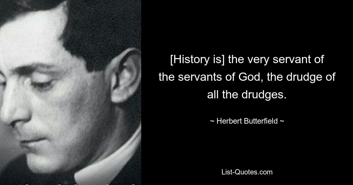 [History is] the very servant of the servants of God, the drudge of all the drudges. — © Herbert Butterfield